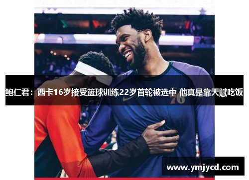 鲍仁君：西卡16岁接受篮球训练22岁首轮被选中 他真是靠天赋吃饭