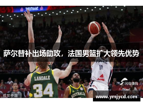 萨尔替补出场助攻，法国男篮扩大领先优势