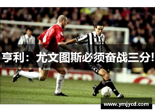 亨利：尤文图斯必须奋战三分!